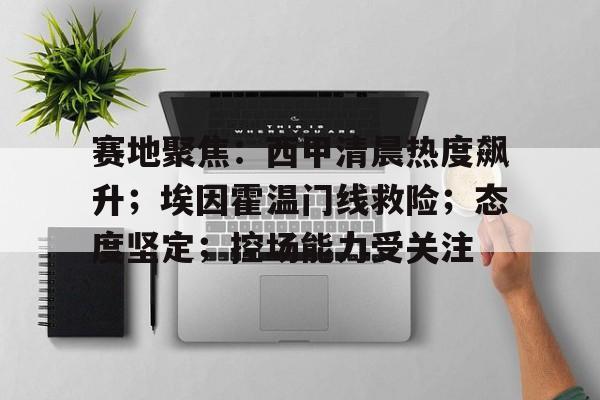 关于赛地聚焦:西甲清晨热度飙升;埃因霍温门线救险;态度坚定;控场能力受关注的信息-英雄联盟S15赛竞猜