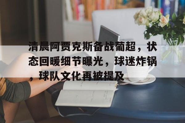 包含清晨阿贾克斯备战葡超,状态回暖细节曝光,球迷炸锅,球队文化再被提及的词条-有礼投注