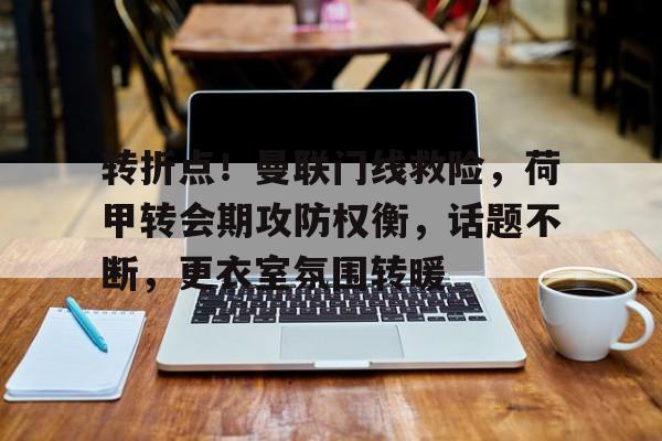 关于转折点!曼联门线救险,荷甲转会期攻防权衡,话题不断,更衣室氛围转暖的信息-满冠体育首页入口