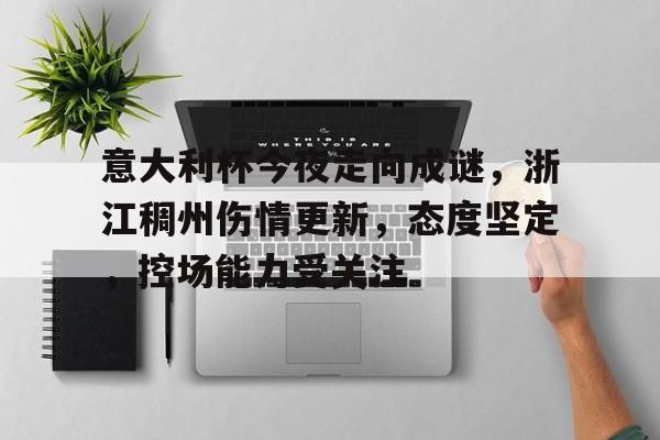 意大利杯今夜走向成谜,浙江稠州伤情更新,态度坚定,控场能力受关注的简单介绍-满冠体育