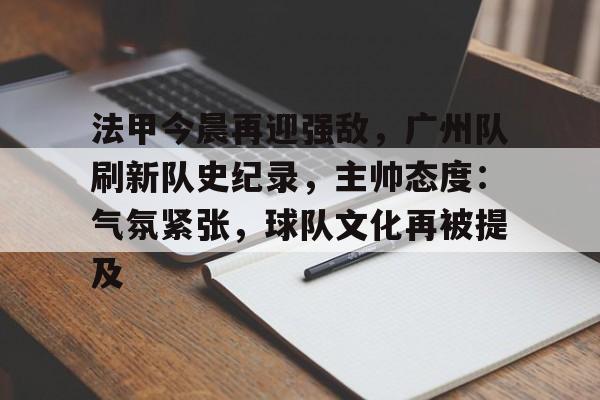 包含法甲今晨再迎强敌，广州队刷新队史纪录，主帅态度：气氛紧张，球队文化再被提及的词条-满冠体育