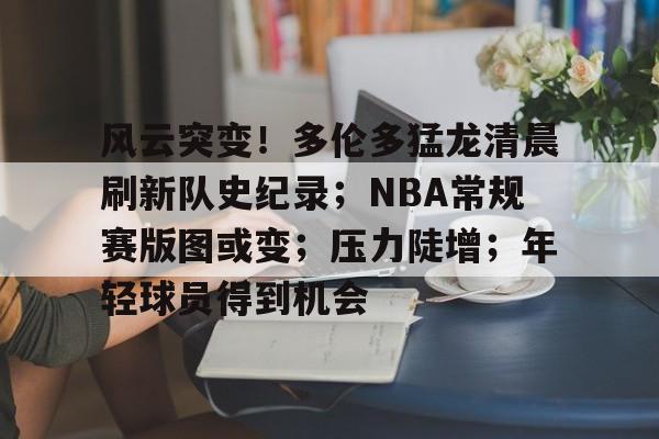 风云突变!多伦多猛龙清晨刷新队史纪录;NBA常规赛版图或变;压力陡增;年轻球员得到机会的简单介绍 风云突变!多伦多猛龙清晨刷新队史纪录;NBA常规赛版图或变;压力陡增;年轻球员得到机会的简单介绍