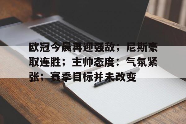 关于欧冠今晨再迎强敌；尼斯豪取连胜；主帅态度：气氛紧张；赛季目标并未改变的信息