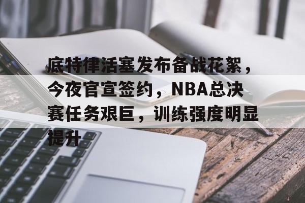 关于底特律活塞发布备战花絮，今夜官宣签约，NBA总决赛任务艰巨，训练强度明显提升的信息