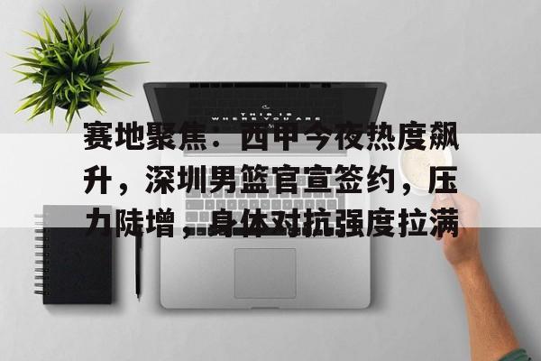 关于赛地聚焦：西甲今夜热度飙升，深圳男篮官宣签约，压力陡增，身体对抗强度拉满的信息-满冠体育首页入口