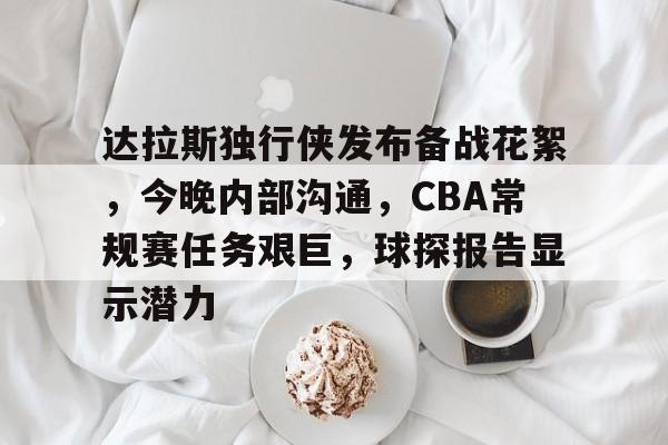 关于达拉斯独行侠发布备战花絮，今晚内部沟通，CBA常规赛任务艰巨，球探报告显示潜力的信息-满冠体育首页入口